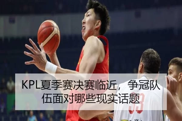 KPL夏季赛决赛临近，争冠队伍面对哪些现实话题